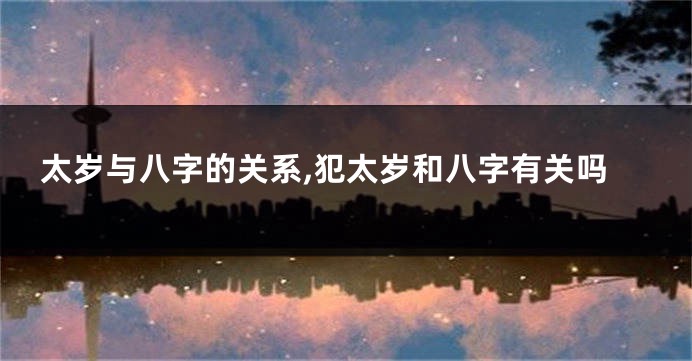 太岁与八字的关系,犯太岁和八字有关吗
