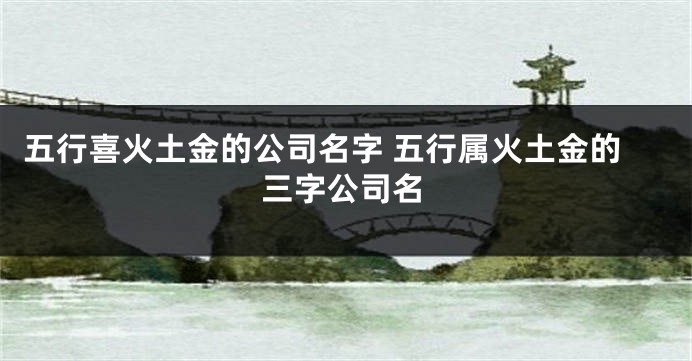 五行喜火土金的公司名字 五行属火土金的三字公司名