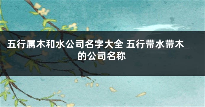 五行属木和水公司名字大全 五行带水带木的公司名称