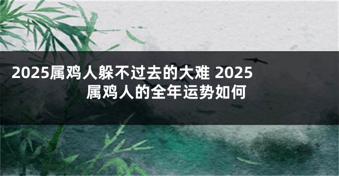 2025属鸡人躲不过去的大难 2025属鸡人的全年运势如何
