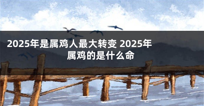 2025年是属鸡人最大转变 2025年属鸡的是什么命