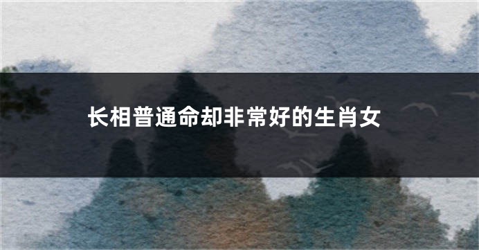 长相普通命却非常好的生肖女