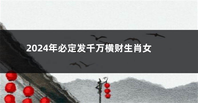 2024年必定发千万横财生肖女
