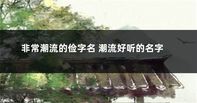 非常潮流的俭字名 潮流好听的名字