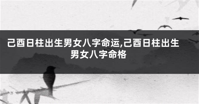 己酉日柱出生男女八字命运,己酉日柱出生男女八字命格