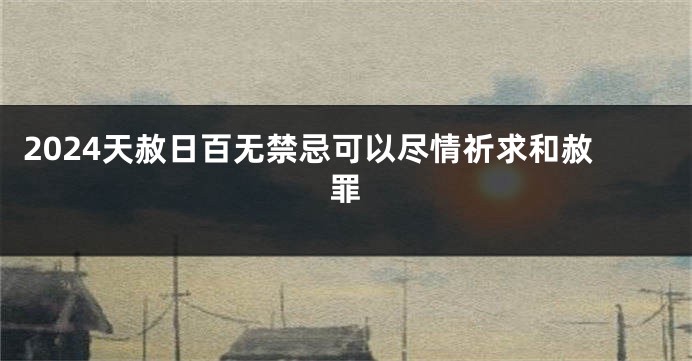 2024天赦日百无禁忌可以尽情祈求和赦罪