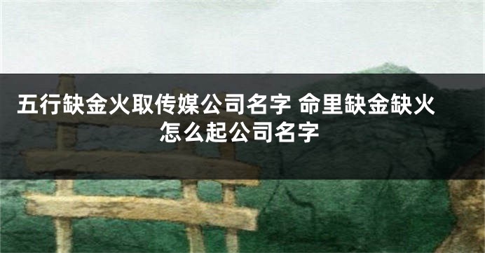 五行缺金火取传媒公司名字 命里缺金缺火怎么起公司名字