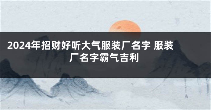 2024年招财好听大气服装厂名字 服装厂名字霸气吉利