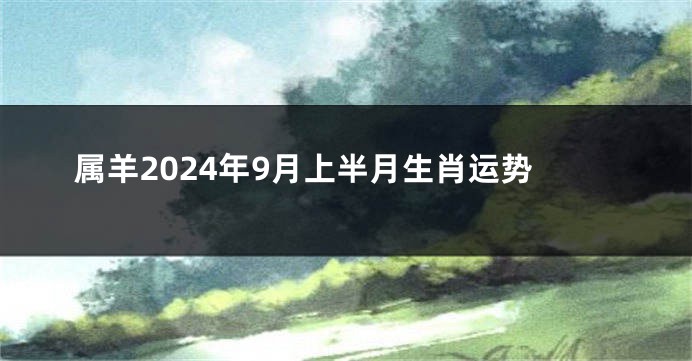 属羊2024年9月上半月生肖运势