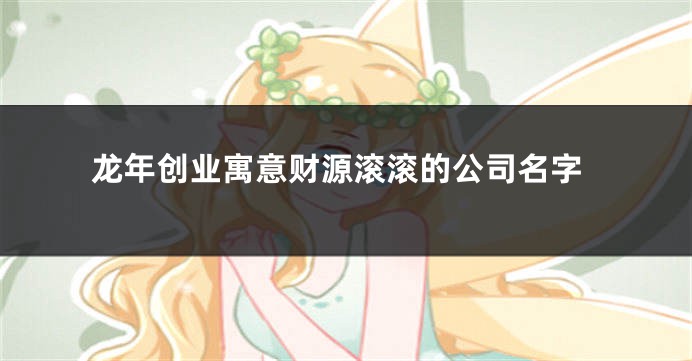 龙年创业寓意财源滚滚的公司名字