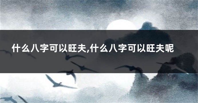 什么八字可以旺夫,什么八字可以旺夫呢