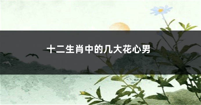 十二生肖中的几大花心男