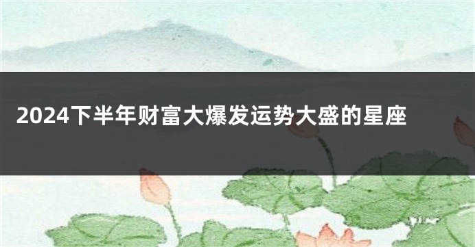 2024下半年财富大爆发运势大盛的星座