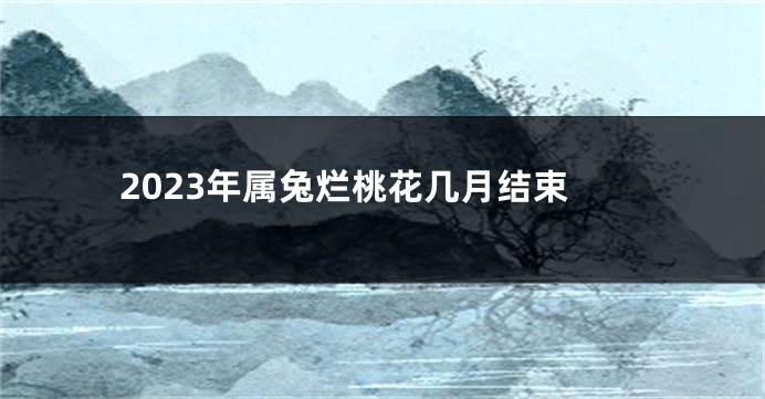 2023年属兔烂桃花几月结束