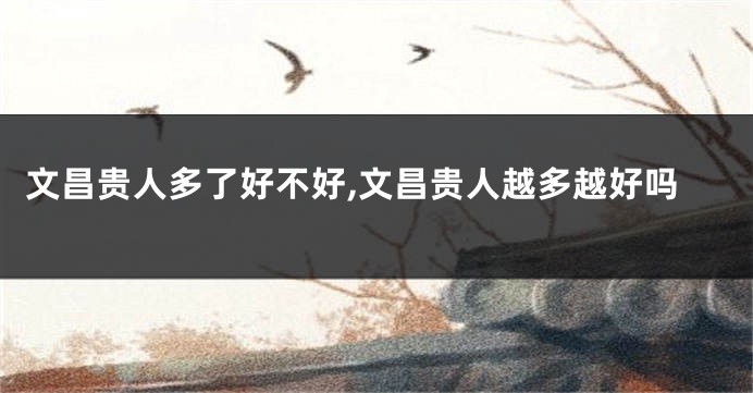 文昌贵人多了好不好,文昌贵人越多越好吗