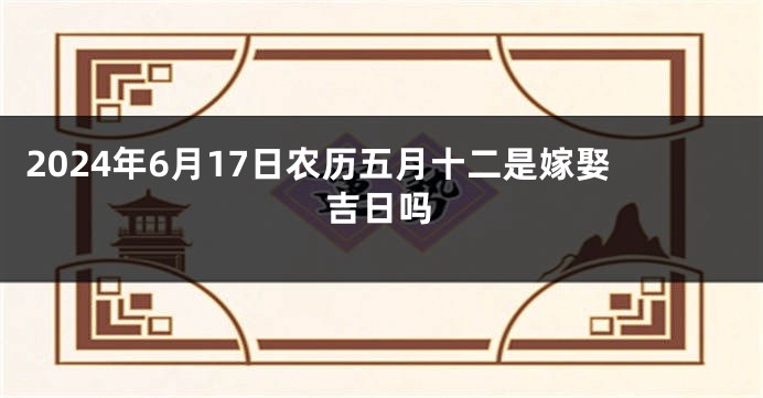 2024年6月17日农历五月十二是嫁娶吉日吗