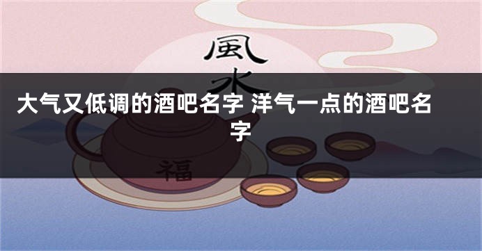 大气又低调的酒吧名字 洋气一点的酒吧名字