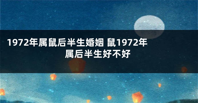 1972年属鼠后半生婚姻 鼠1972年属后半生好不好