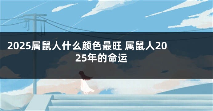 2025属鼠人什么颜色最旺 属鼠人2025年的命运