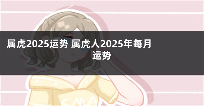 属虎2025运势 属虎人2025年每月运势