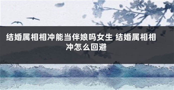 结婚属相相冲能当伴娘吗女生 结婚属相相冲怎么回避