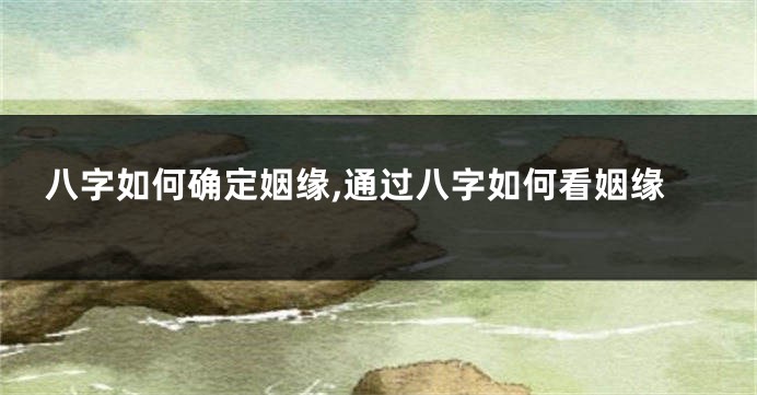 八字如何确定姻缘,通过八字如何看姻缘