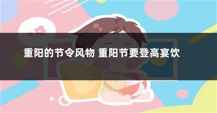 重阳的节令风物 重阳节要登高宴饮