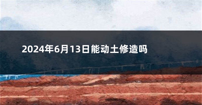 2024年6月13日能动土修造吗
