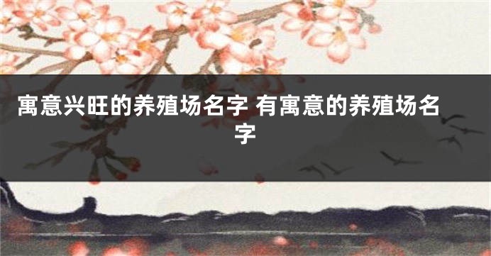 寓意兴旺的养殖场名字 有寓意的养殖场名字