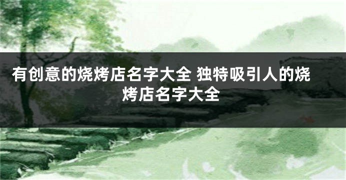 有创意的烧烤店名字大全 独特吸引人的烧烤店名字大全