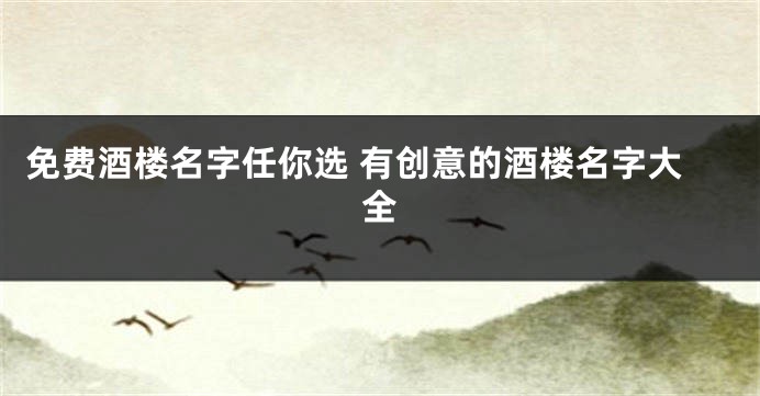 免费酒楼名字任你选 有创意的酒楼名字大全