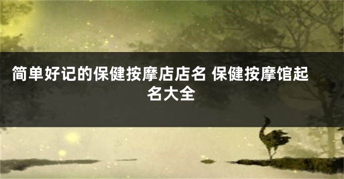 简单好记的保健按摩店店名 保健按摩馆起名大全