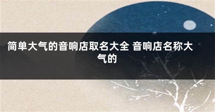 简单大气的音响店取名大全 音响店名称大气的