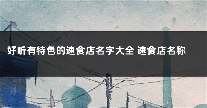好听有特色的速食店名字大全 速食店名称