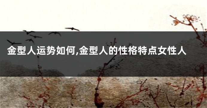 金型人运势如何,金型人的性格特点女性人