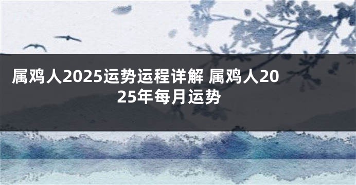 属鸡人2025运势运程详解 属鸡人2025年每月运势