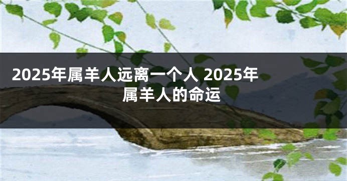 2025年属羊人远离一个人 2025年属羊人的命运