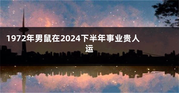 1972年男鼠在2024下半年事业贵人运