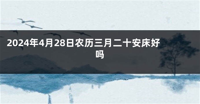 2024年4月28日农历三月二十安床好吗