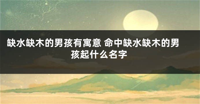缺水缺木的男孩有寓意 命中缺水缺木的男孩起什么名字
