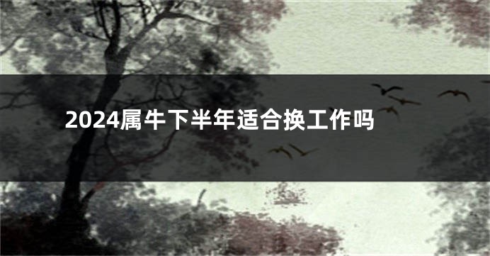 2024属牛下半年适合换工作吗