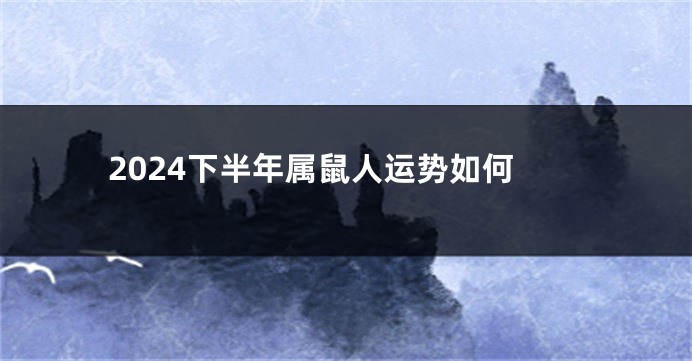 2024下半年属鼠人运势如何