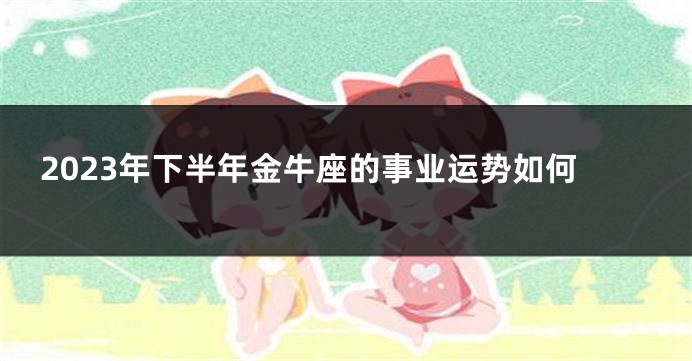2023年下半年金牛座的事业运势如何