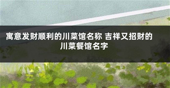 寓意发财顺利的川菜馆名称 吉祥又招财的川菜餐馆名字