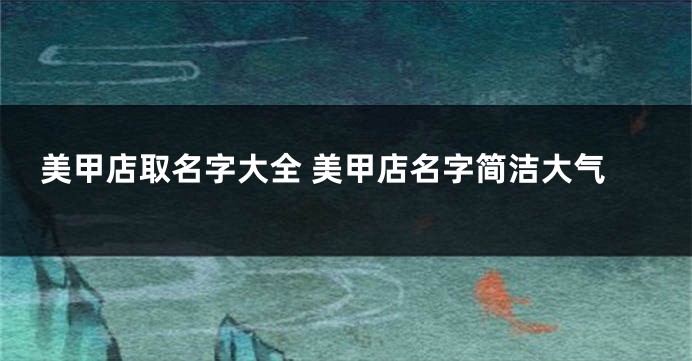 美甲店取名字大全 美甲店名字简洁大气
