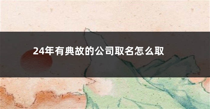 24年有典故的公司取名怎么取