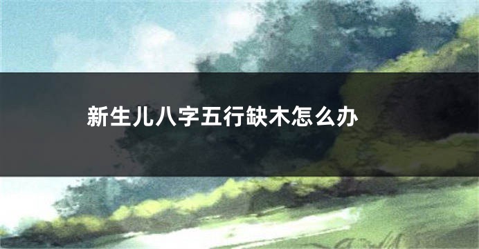 新生儿八字五行缺木怎么办 
