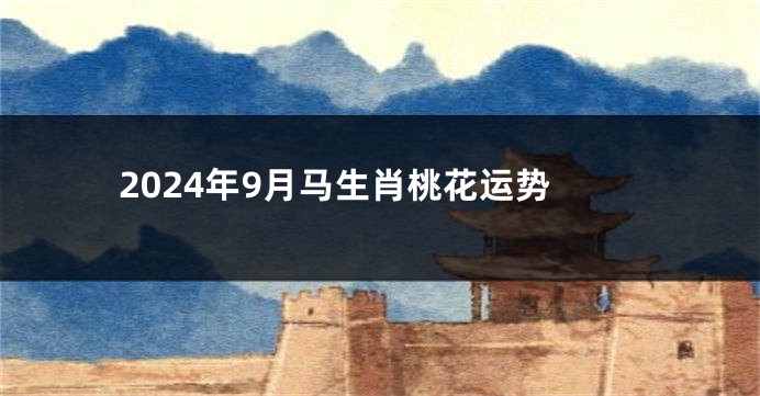 2024年9月马生肖桃花运势
