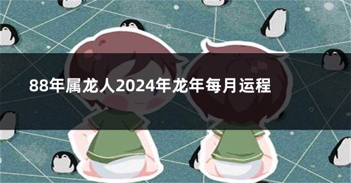 88年属龙人2024年龙年每月运程