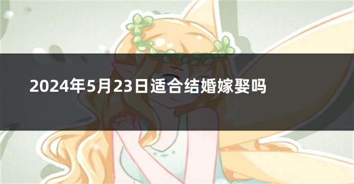 2024年5月23日适合结婚嫁娶吗